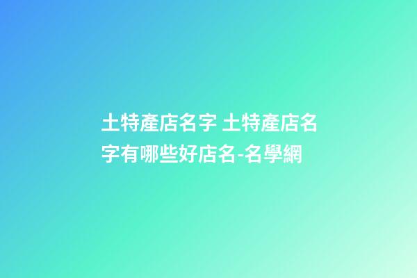 土特產店名字 土特產店名字有哪些好店名-名學網